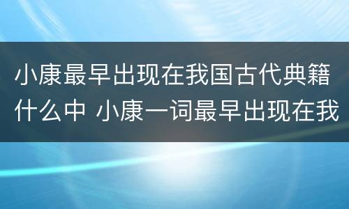 小康最早出现在我国古代典籍什么中 小康一词最早出现在我国古代典籍什么中