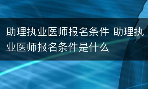 助理执业医师报名条件 助理执业医师报名条件是什么