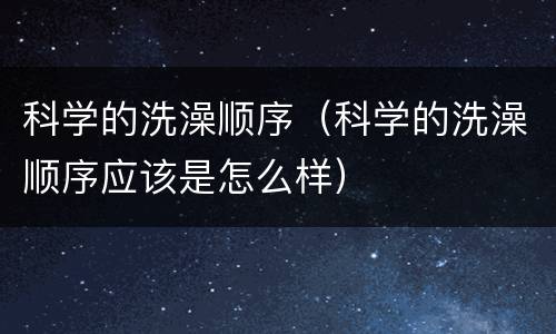 科学的洗澡顺序（科学的洗澡顺序应该是怎么样）