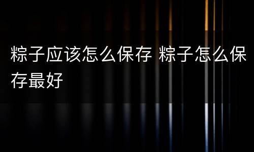 粽子应该怎么保存 粽子怎么保存最好