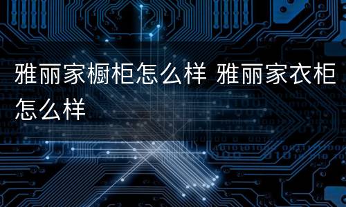 雅丽家橱柜怎么样 雅丽家衣柜怎么样