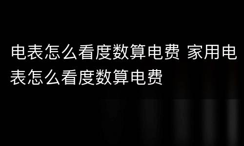 电表怎么看度数算电费 家用电表怎么看度数算电费