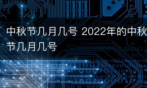 中秋节几月几号 2022年的中秋节几月几号