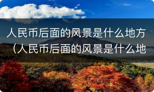 人民币后面的风景是什么地方（人民币后面的风景是什么地方图片）