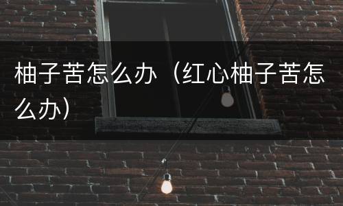 柚子苦怎么办（红心柚子苦怎么办）