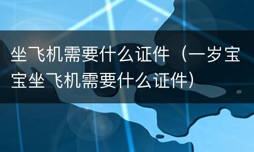 坐飞机需要什么证件（一岁宝宝坐飞机需要什么证件）