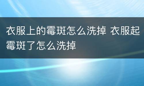 衣服上的霉斑怎么洗掉 衣服起霉斑了怎么洗掉