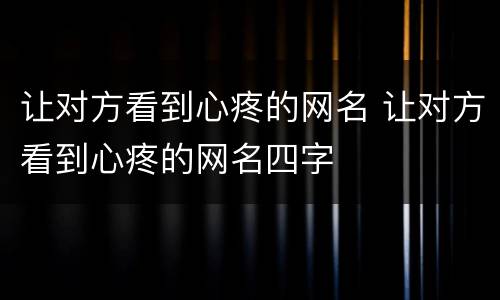 让对方看到心疼的网名 让对方看到心疼的网名四字