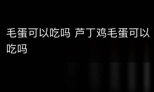 毛蛋可以吃吗 芦丁鸡毛蛋可以吃吗