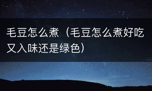 毛豆怎么煮（毛豆怎么煮好吃又入味还是绿色）