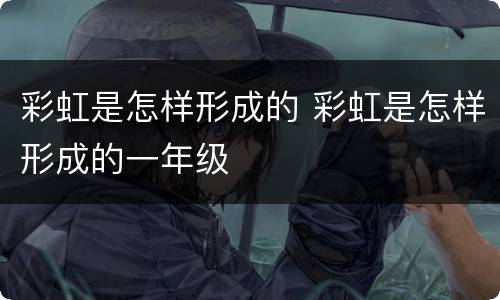 彩虹是怎样形成的 彩虹是怎样形成的一年级
