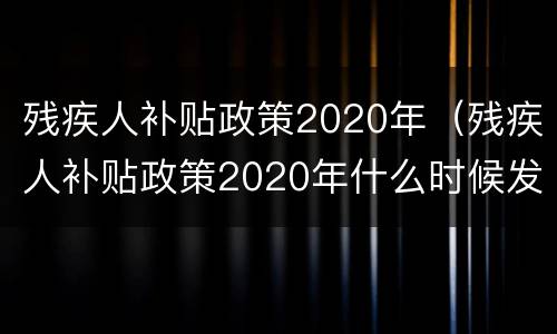 残疾人补贴政策2020年（残疾人补贴政策2020年什么时候发）