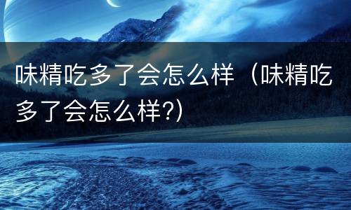 味精吃多了会怎么样（味精吃多了会怎么样?）
