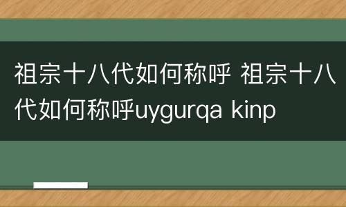 祖宗十八代如何称呼 祖宗十八代如何称呼uygurqa kinp