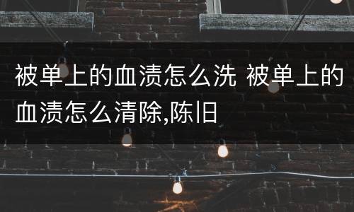 被单上的血渍怎么洗 被单上的血渍怎么清除,陈旧
