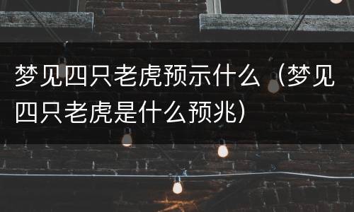 梦见四只老虎预示什么（梦见四只老虎是什么预兆）
