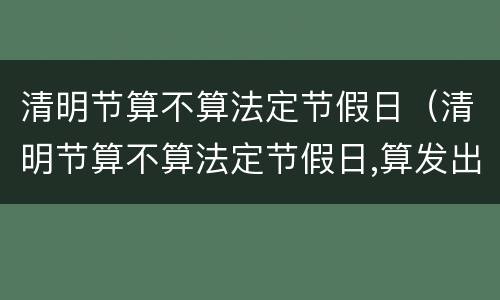 清明节算不算法定节假日（清明节算不算法定节假日,算发出勤吗）