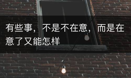 有些事，不是不在意，而是在意了又能怎样