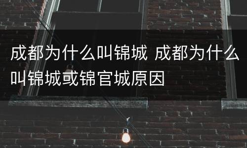 成都为什么叫锦城 成都为什么叫锦城或锦官城原因