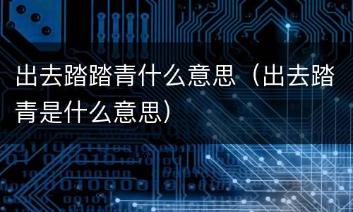 出去踏踏青什么意思（出去踏青是什么意思）