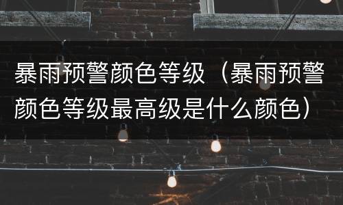 暴雨预警颜色等级（暴雨预警颜色等级最高级是什么颜色）