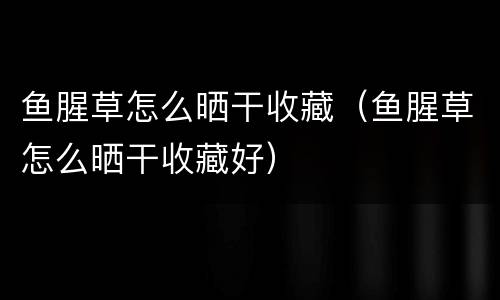 鱼腥草怎么晒干收藏（鱼腥草怎么晒干收藏好）