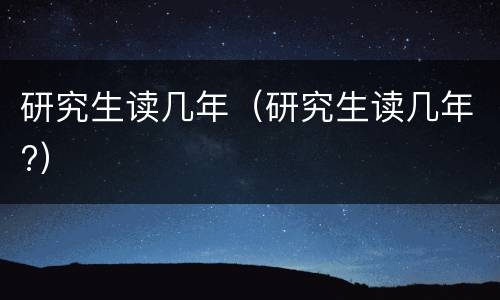 研究生读几年（研究生读几年?）