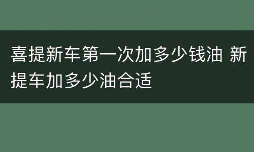 喜提新车第一次加多少钱油 新提车加多少油合适