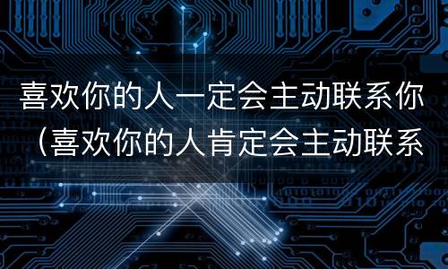 喜欢你的人一定会主动联系你（喜欢你的人肯定会主动联系你）