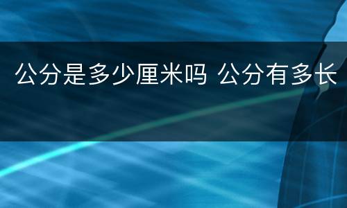 公分是多少厘米吗 公分有多长