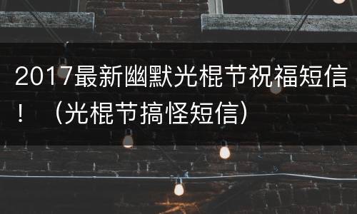 2017最新幽默光棍节祝福短信！（光棍节搞怪短信）