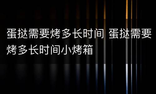 蛋挞需要烤多长时间 蛋挞需要烤多长时间小烤箱