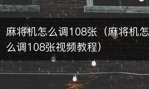 麻将机怎么调108张（麻将机怎么调108张视频教程）