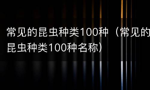 常见的昆虫种类100种（常见的昆虫种类100种名称）