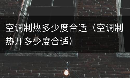 空调制热多少度合适（空调制热开多少度合适）