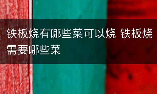 铁板烧有哪些菜可以烧 铁板烧需要哪些菜