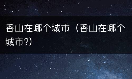 香山在哪个城市（香山在哪个城市?）