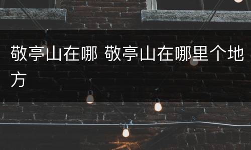 敬亭山在哪 敬亭山在哪里个地方
