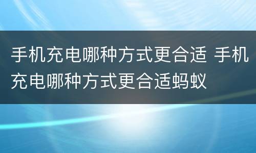 手机充电哪种方式更合适 手机充电哪种方式更合适蚂蚁