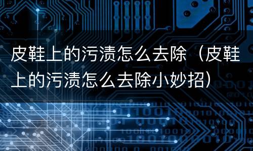 皮鞋上的污渍怎么去除（皮鞋上的污渍怎么去除小妙招）