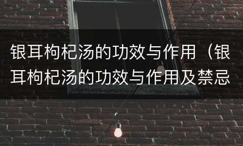 银耳枸杞汤的功效与作用（银耳枸杞汤的功效与作用及禁忌）