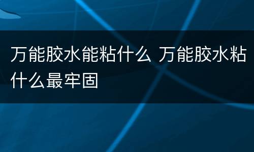 万能胶水能粘什么 万能胶水粘什么最牢固