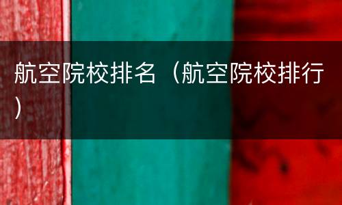 航空院校排名（航空院校排行）
