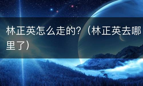 林正英怎么走的?（林正英去哪里了）