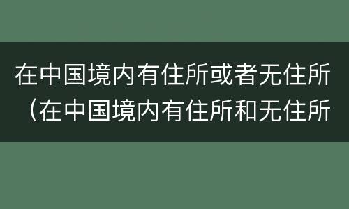 在中国境内有住所或者无住所（在中国境内有住所和无住所）