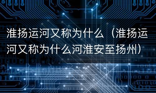 淮扬运河又称为什么（淮扬运河又称为什么河淮安至扬州）