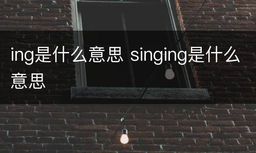 ing是什么意思 singing是什么意思
