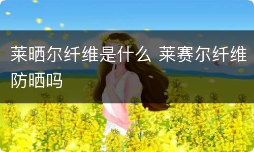 莱晒尔纤维是什么 莱赛尔纤维防晒吗