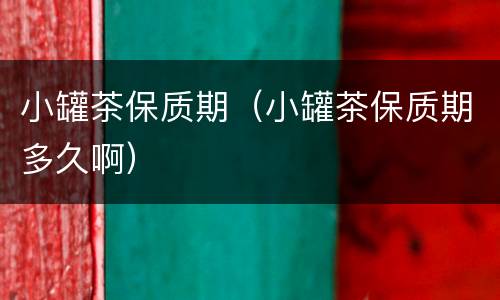 小罐茶保质期（小罐茶保质期多久啊）