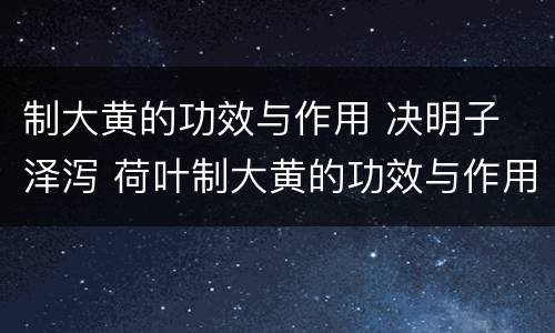 制大黄的功效与作用 决明子 泽泻 荷叶制大黄的功效与作用